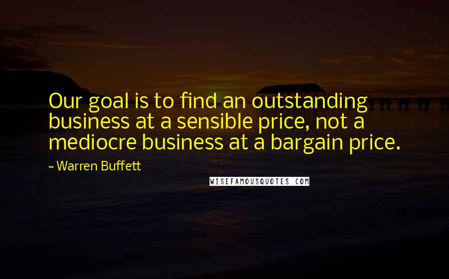 Warren Buffett Quotes: Our goal is to find an outstanding business at a sensible price, not a mediocre business at a bargain price.