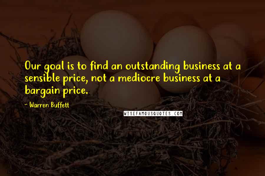 Warren Buffett Quotes: Our goal is to find an outstanding business at a sensible price, not a mediocre business at a bargain price.