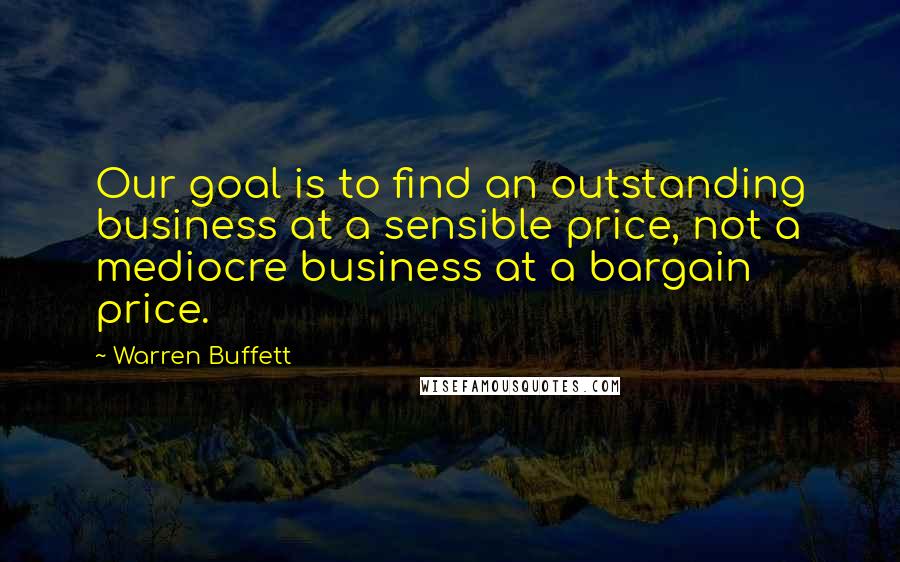 Warren Buffett Quotes: Our goal is to find an outstanding business at a sensible price, not a mediocre business at a bargain price.