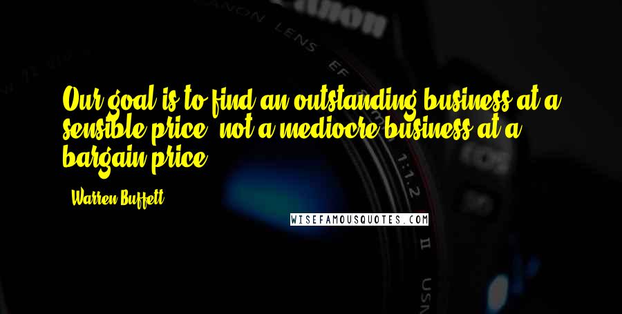 Warren Buffett Quotes: Our goal is to find an outstanding business at a sensible price, not a mediocre business at a bargain price.