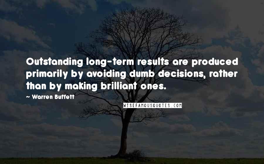 Warren Buffett Quotes: Outstanding long-term results are produced primarily by avoiding dumb decisions, rather than by making brilliant ones.