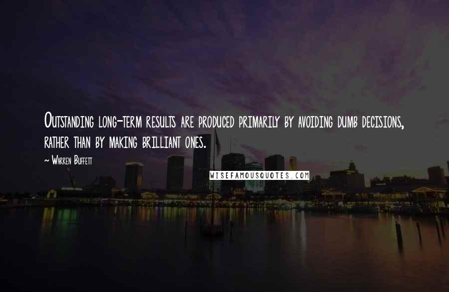 Warren Buffett Quotes: Outstanding long-term results are produced primarily by avoiding dumb decisions, rather than by making brilliant ones.