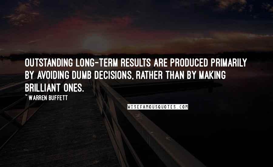 Warren Buffett Quotes: Outstanding long-term results are produced primarily by avoiding dumb decisions, rather than by making brilliant ones.