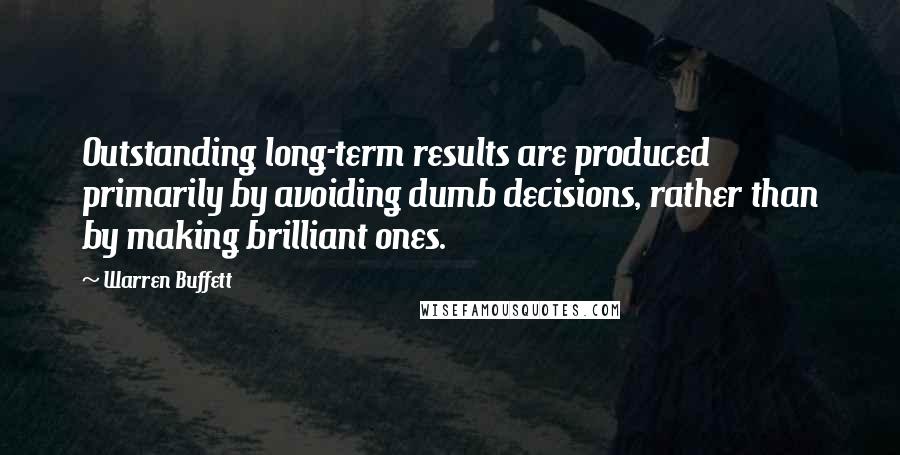 Warren Buffett Quotes: Outstanding long-term results are produced primarily by avoiding dumb decisions, rather than by making brilliant ones.