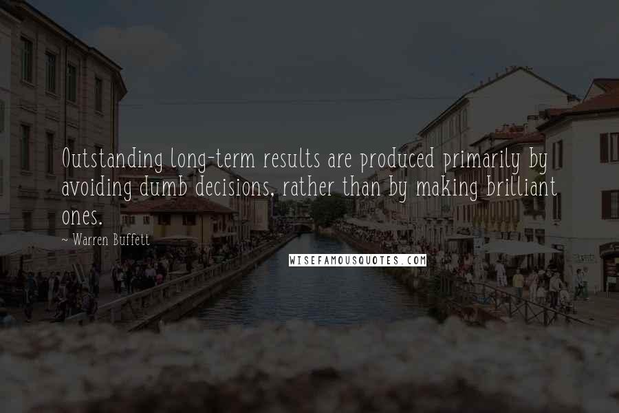 Warren Buffett Quotes: Outstanding long-term results are produced primarily by avoiding dumb decisions, rather than by making brilliant ones.