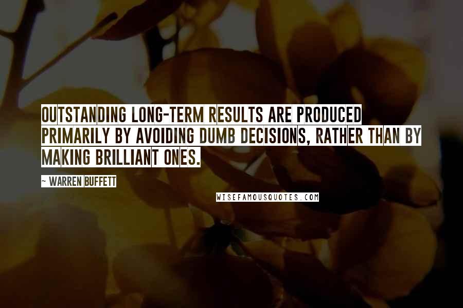 Warren Buffett Quotes: Outstanding long-term results are produced primarily by avoiding dumb decisions, rather than by making brilliant ones.