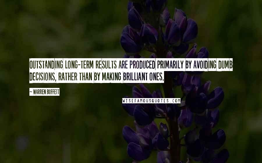 Warren Buffett Quotes: Outstanding long-term results are produced primarily by avoiding dumb decisions, rather than by making brilliant ones.