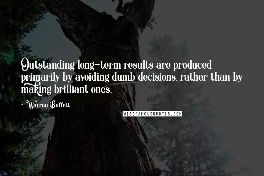 Warren Buffett Quotes: Outstanding long-term results are produced primarily by avoiding dumb decisions, rather than by making brilliant ones.