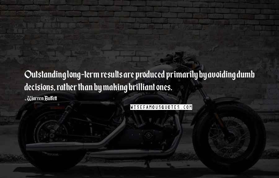 Warren Buffett Quotes: Outstanding long-term results are produced primarily by avoiding dumb decisions, rather than by making brilliant ones.