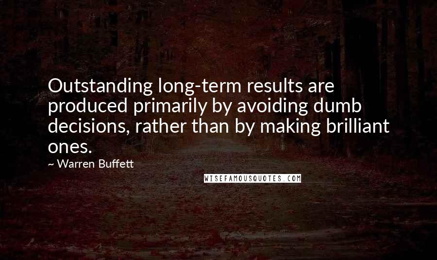 Warren Buffett Quotes: Outstanding long-term results are produced primarily by avoiding dumb decisions, rather than by making brilliant ones.