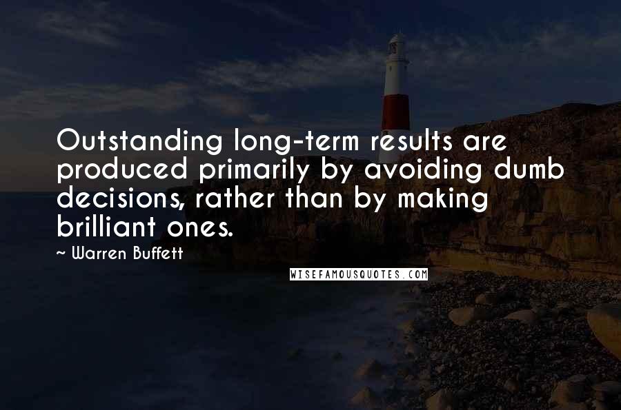 Warren Buffett Quotes: Outstanding long-term results are produced primarily by avoiding dumb decisions, rather than by making brilliant ones.