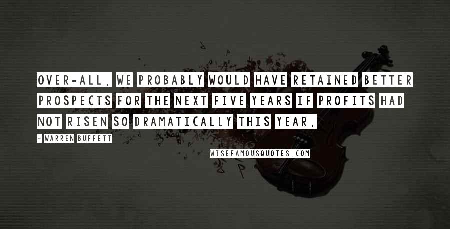Warren Buffett Quotes: Over-all, we probably would have retained better prospects for the next five years if profits had not risen so dramatically this year.