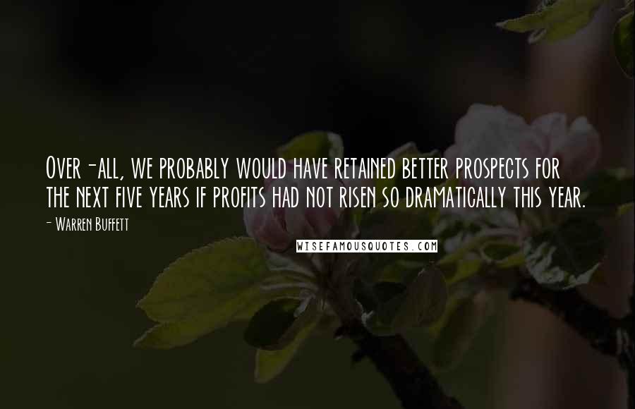 Warren Buffett Quotes: Over-all, we probably would have retained better prospects for the next five years if profits had not risen so dramatically this year.