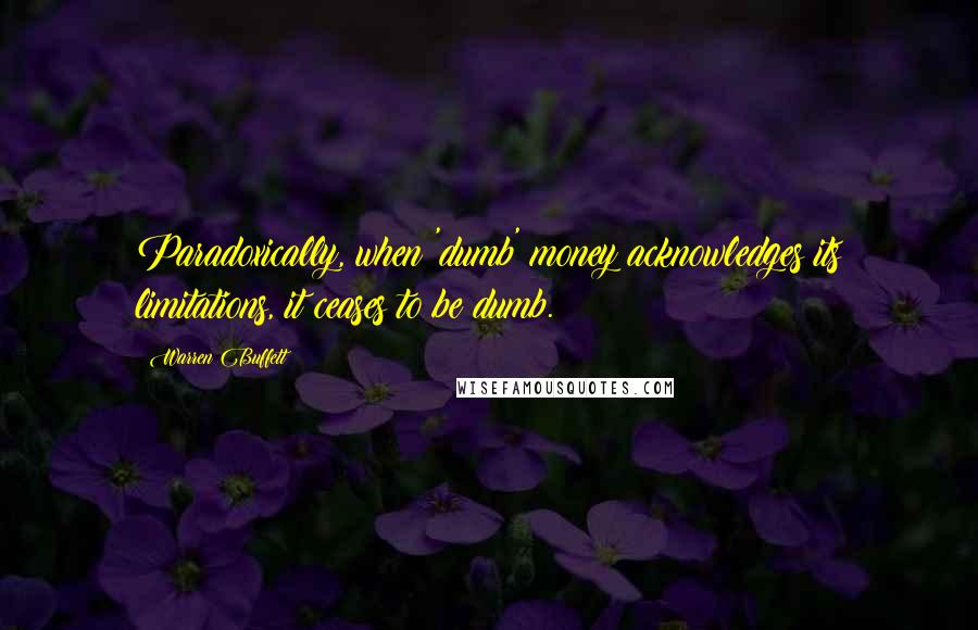 Warren Buffett Quotes: Paradoxically, when 'dumb' money acknowledges its limitations, it ceases to be dumb.