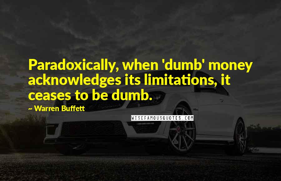 Warren Buffett Quotes: Paradoxically, when 'dumb' money acknowledges its limitations, it ceases to be dumb.