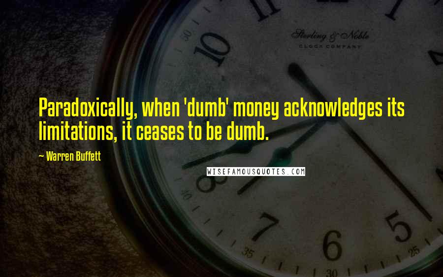 Warren Buffett Quotes: Paradoxically, when 'dumb' money acknowledges its limitations, it ceases to be dumb.