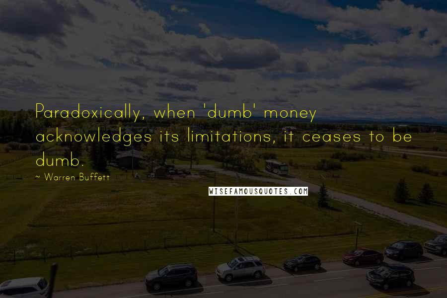 Warren Buffett Quotes: Paradoxically, when 'dumb' money acknowledges its limitations, it ceases to be dumb.