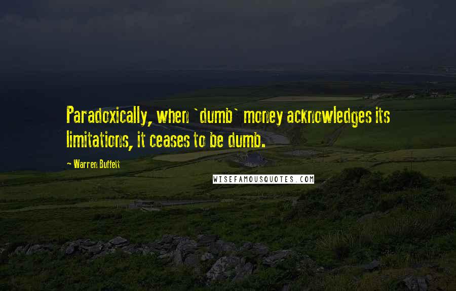 Warren Buffett Quotes: Paradoxically, when 'dumb' money acknowledges its limitations, it ceases to be dumb.