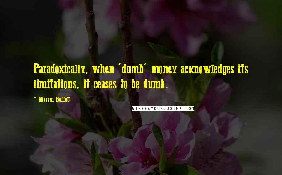 Warren Buffett Quotes: Paradoxically, when 'dumb' money acknowledges its limitations, it ceases to be dumb.