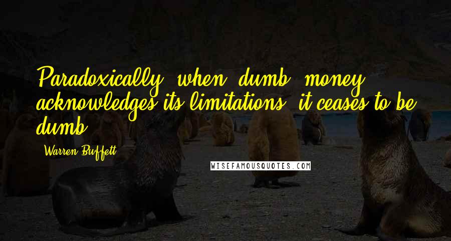 Warren Buffett Quotes: Paradoxically, when 'dumb' money acknowledges its limitations, it ceases to be dumb.