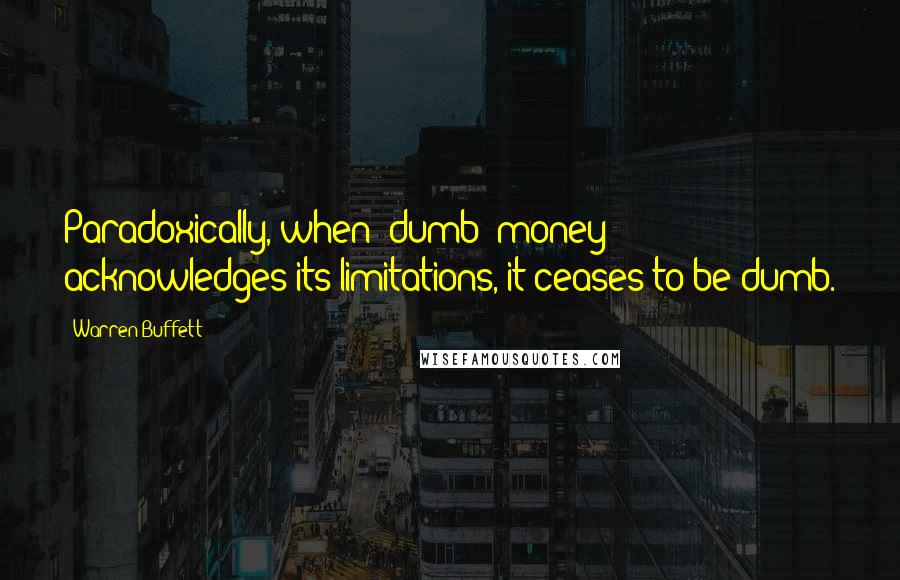 Warren Buffett Quotes: Paradoxically, when 'dumb' money acknowledges its limitations, it ceases to be dumb.