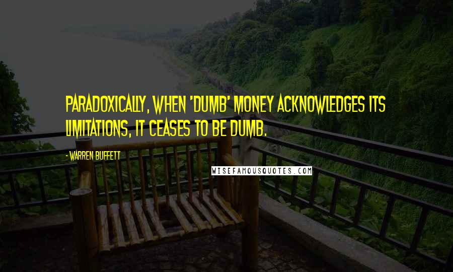 Warren Buffett Quotes: Paradoxically, when 'dumb' money acknowledges its limitations, it ceases to be dumb.