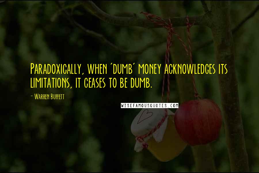 Warren Buffett Quotes: Paradoxically, when 'dumb' money acknowledges its limitations, it ceases to be dumb.