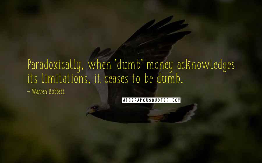 Warren Buffett Quotes: Paradoxically, when 'dumb' money acknowledges its limitations, it ceases to be dumb.