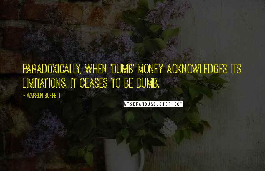 Warren Buffett Quotes: Paradoxically, when 'dumb' money acknowledges its limitations, it ceases to be dumb.