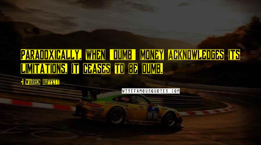 Warren Buffett Quotes: Paradoxically, when 'dumb' money acknowledges its limitations, it ceases to be dumb.