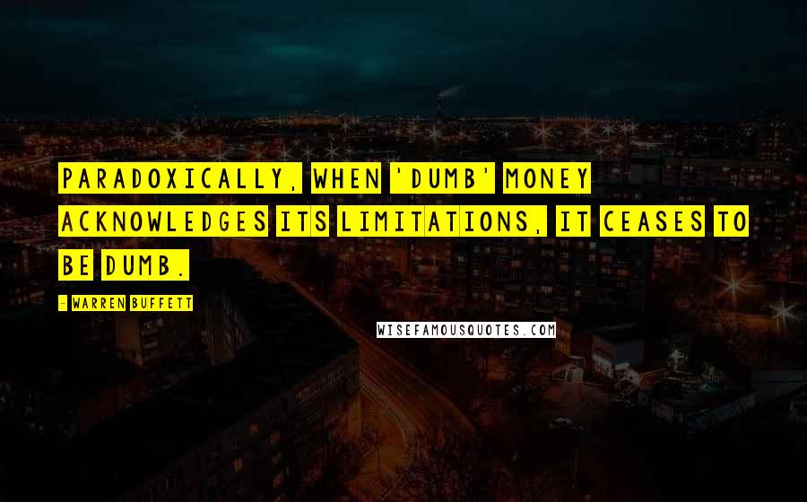 Warren Buffett Quotes: Paradoxically, when 'dumb' money acknowledges its limitations, it ceases to be dumb.