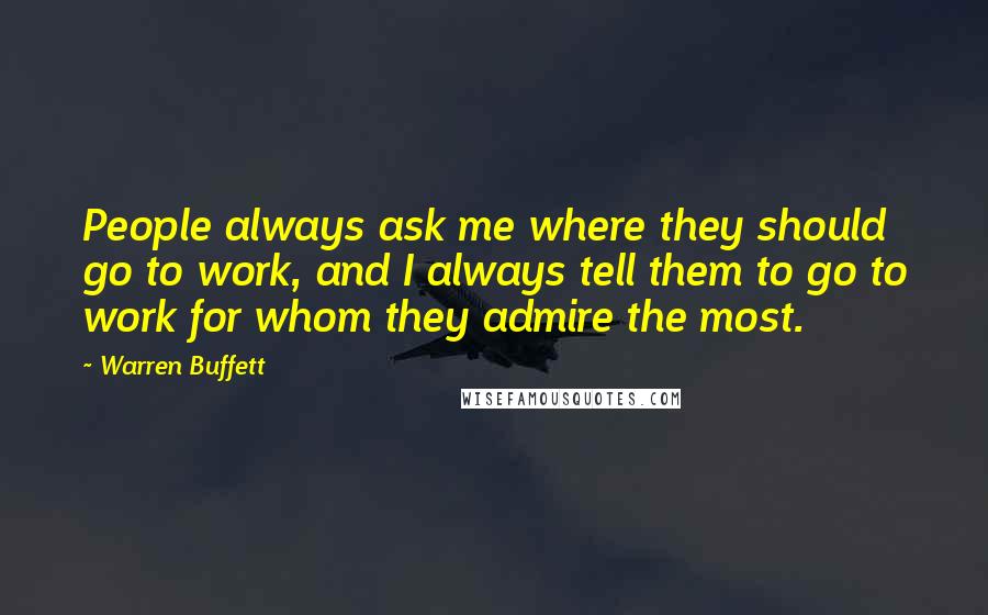 Warren Buffett Quotes: People always ask me where they should go to work, and I always tell them to go to work for whom they admire the most.