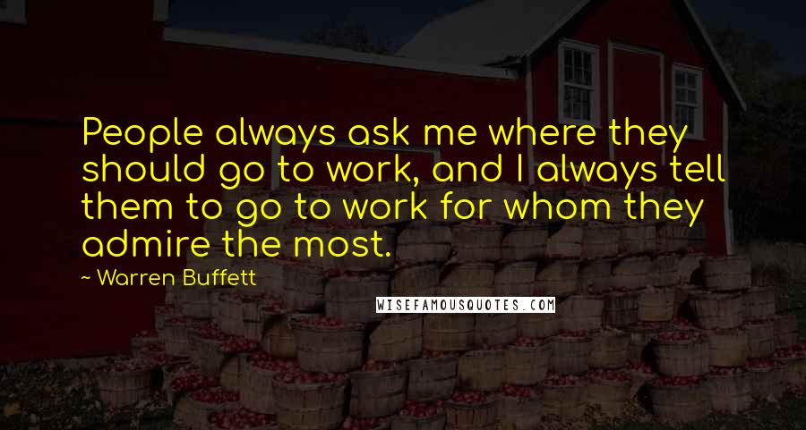 Warren Buffett Quotes: People always ask me where they should go to work, and I always tell them to go to work for whom they admire the most.