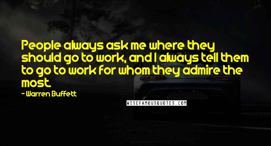 Warren Buffett Quotes: People always ask me where they should go to work, and I always tell them to go to work for whom they admire the most.