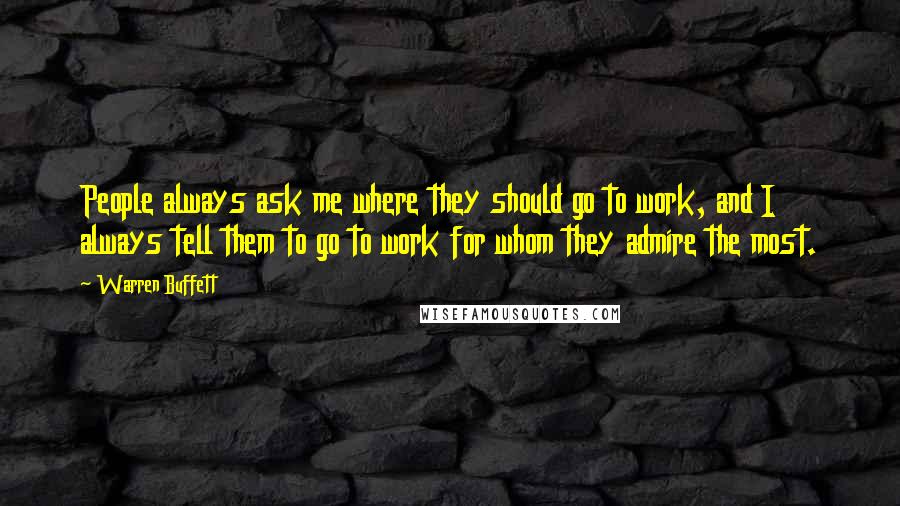 Warren Buffett Quotes: People always ask me where they should go to work, and I always tell them to go to work for whom they admire the most.