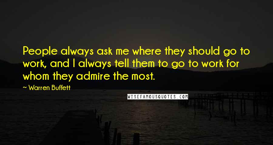 Warren Buffett Quotes: People always ask me where they should go to work, and I always tell them to go to work for whom they admire the most.