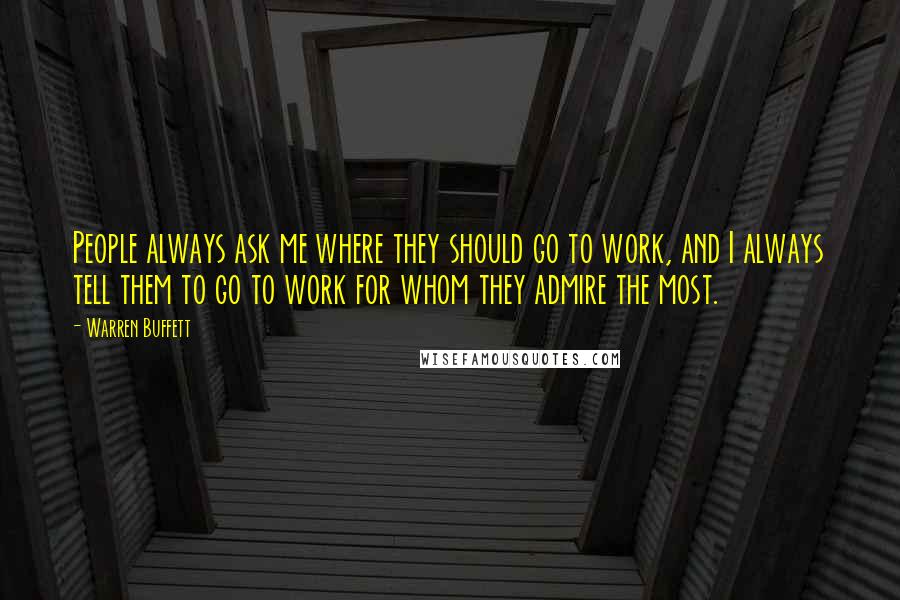 Warren Buffett Quotes: People always ask me where they should go to work, and I always tell them to go to work for whom they admire the most.