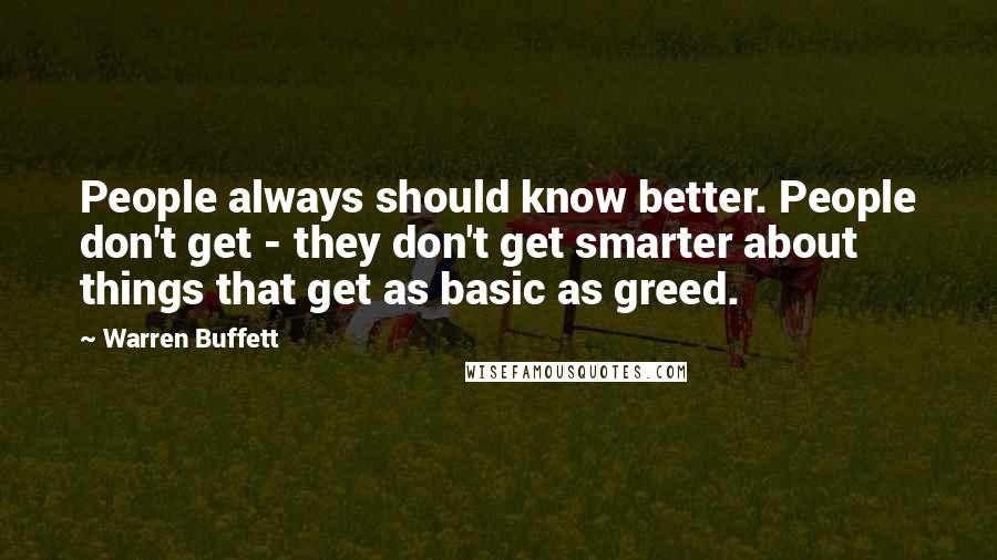 Warren Buffett Quotes: People always should know better. People don't get - they don't get smarter about things that get as basic as greed.