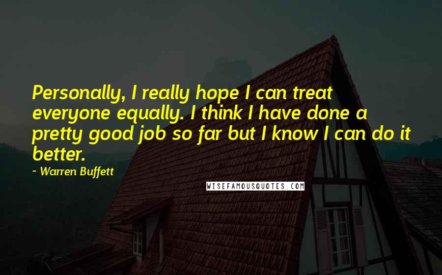 Warren Buffett Quotes: Personally, I really hope I can treat everyone equally. I think I have done a pretty good job so far but I know I can do it better.