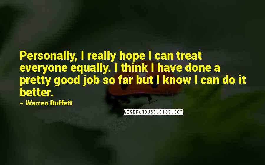 Warren Buffett Quotes: Personally, I really hope I can treat everyone equally. I think I have done a pretty good job so far but I know I can do it better.