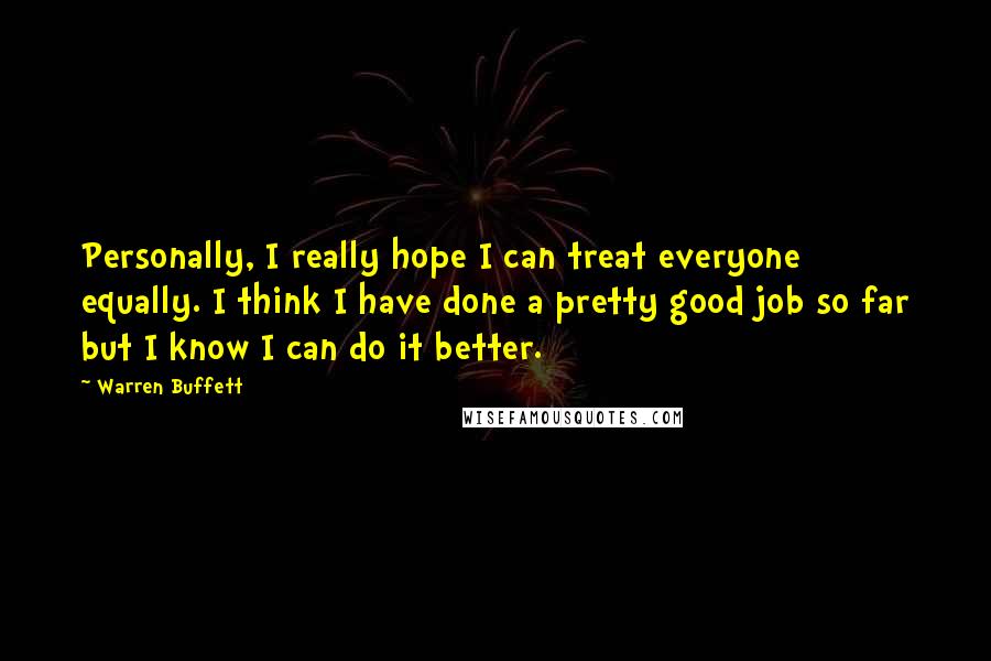 Warren Buffett Quotes: Personally, I really hope I can treat everyone equally. I think I have done a pretty good job so far but I know I can do it better.