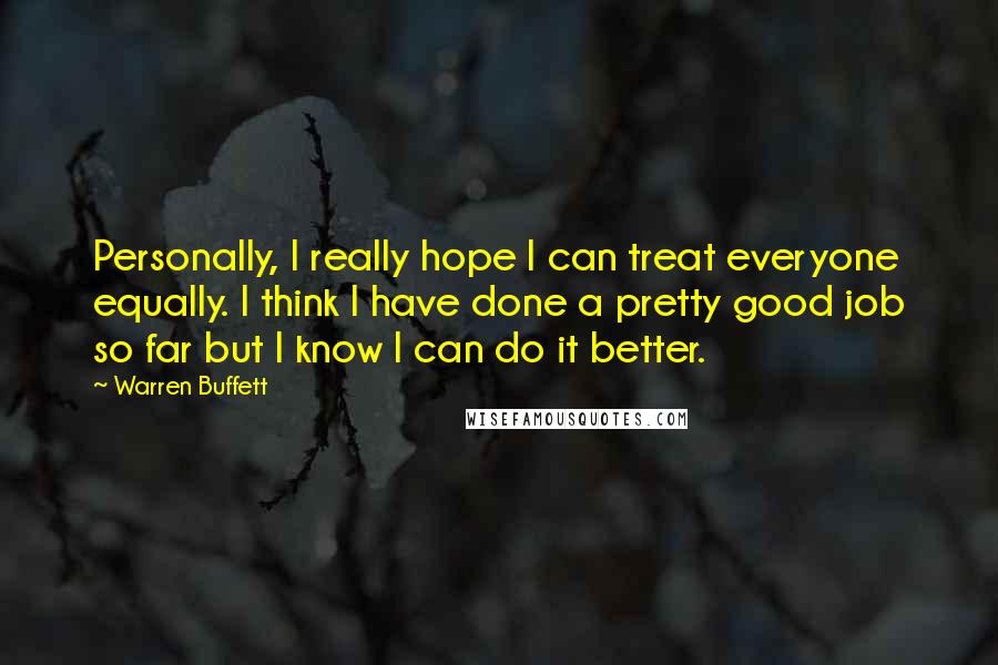 Warren Buffett Quotes: Personally, I really hope I can treat everyone equally. I think I have done a pretty good job so far but I know I can do it better.