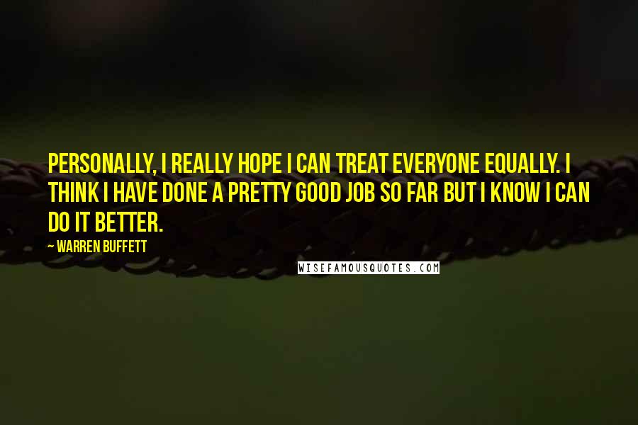 Warren Buffett Quotes: Personally, I really hope I can treat everyone equally. I think I have done a pretty good job so far but I know I can do it better.