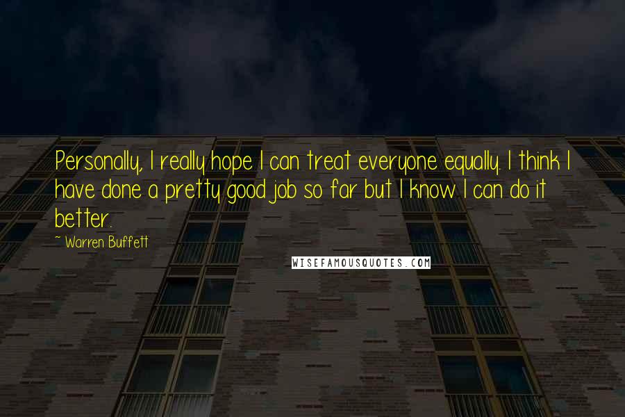 Warren Buffett Quotes: Personally, I really hope I can treat everyone equally. I think I have done a pretty good job so far but I know I can do it better.