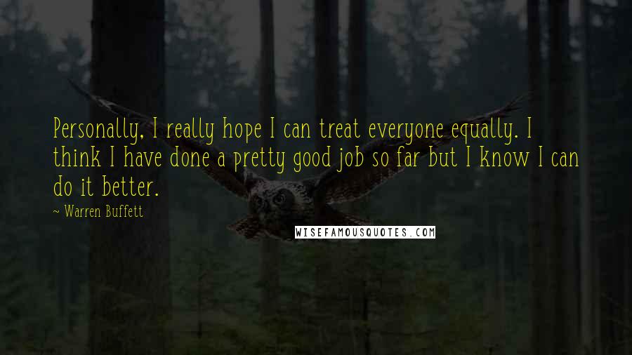 Warren Buffett Quotes: Personally, I really hope I can treat everyone equally. I think I have done a pretty good job so far but I know I can do it better.