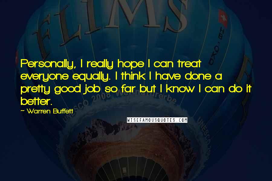 Warren Buffett Quotes: Personally, I really hope I can treat everyone equally. I think I have done a pretty good job so far but I know I can do it better.