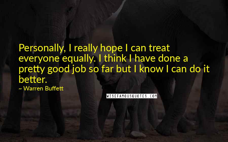 Warren Buffett Quotes: Personally, I really hope I can treat everyone equally. I think I have done a pretty good job so far but I know I can do it better.