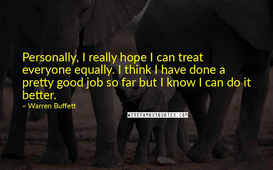 Warren Buffett Quotes: Personally, I really hope I can treat everyone equally. I think I have done a pretty good job so far but I know I can do it better.