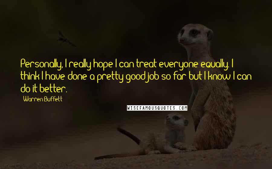 Warren Buffett Quotes: Personally, I really hope I can treat everyone equally. I think I have done a pretty good job so far but I know I can do it better.