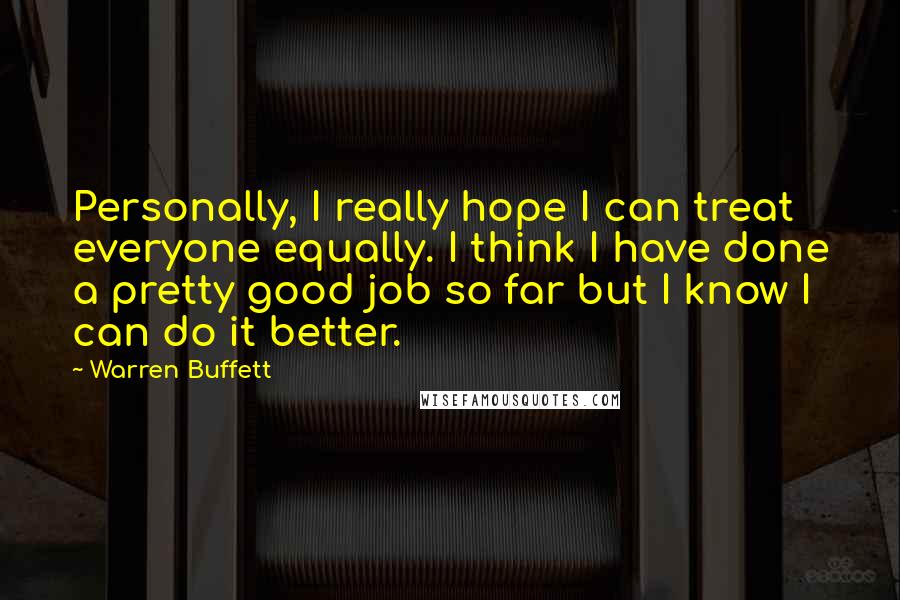 Warren Buffett Quotes: Personally, I really hope I can treat everyone equally. I think I have done a pretty good job so far but I know I can do it better.